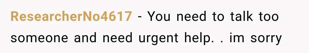 ResearcherNo4617 − You need to talk too someone and need urgent help. . im sorry