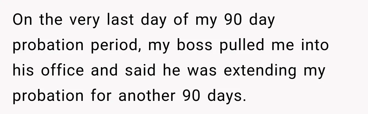 Boss Extends Woman’s Probation for Not Working Friday Nights, Then Threatens to Sue When She Quits On the very last day of my 90 day probation period, my boss pulled me into his office and said he was extending my probation for another 90 days.