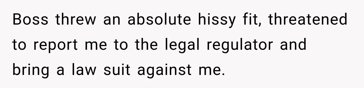Boss Extends Woman’s Probation for Not Working Friday Nights, Then Threatens to Sue When She Quits Boss threw an absolute hissy fit, threatened to report me to the legal regulator and bring a law suit against me.