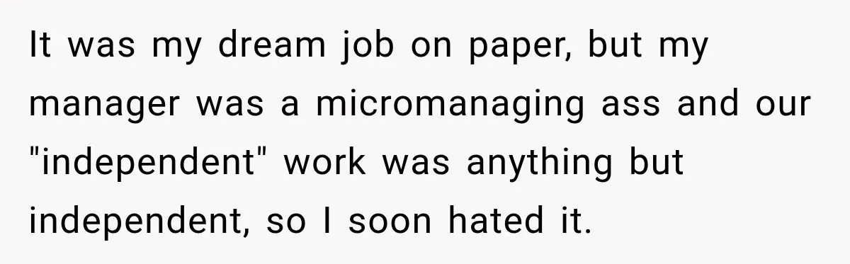 Boss Extends Woman’s Probation for Not Working Friday Nights, Then Threatens to Sue When She Quits It was my dream job on paper, but my manager was a micromanaging ass and our "independent" work was anything but independent, so I soon hated it.