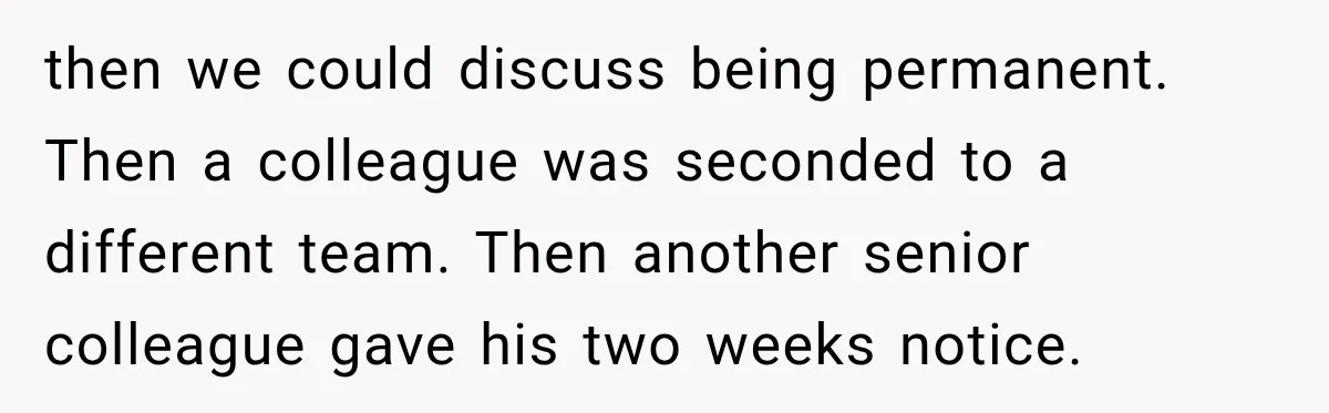 Boss Extends Woman’s Probation for Not Working Friday Nights, Then Threatens to Sue When She Quits then we could discuss being permanent. Then a colleague was seconded to a different team. Then another senior colleague gave his two weeks notice.