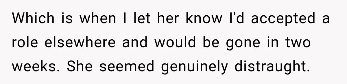 Boss Extends Woman’s Probation for Not Working Friday Nights, Then Threatens to Sue When She Quits Which is when I let her know I'd accepted a role elsewhere and would be gone in two weeks. She seemed genuinely distraught.