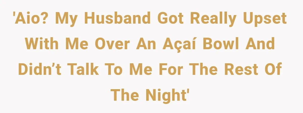 'AIO? My husband got really upset with me over an açaí bowl and didn’t talk to me for the rest of the night'