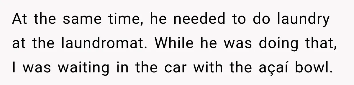 At the same time, he needed to do laundry at the laundromat. While he was doing that, I was waiting in the car with the açaí bowl.