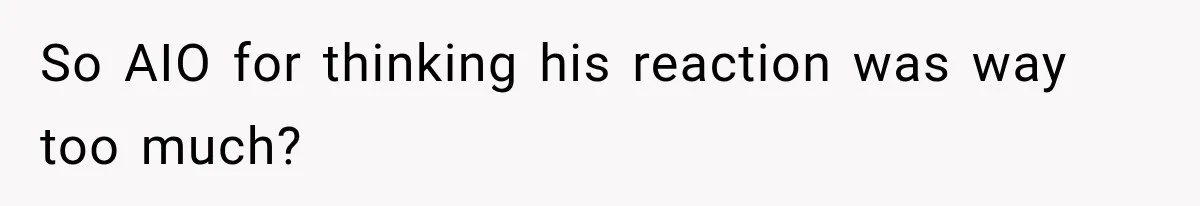 So AIO for thinking his reaction was way too much?