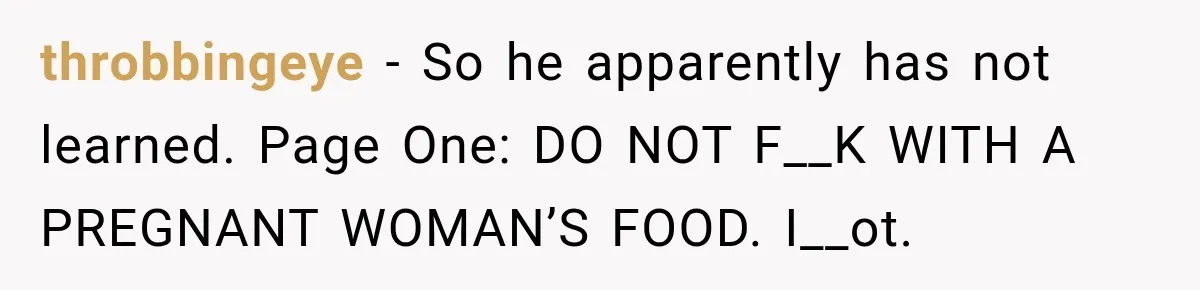 throbbingeye − So he apparently has not learned. Page One: DO NOT F__K WITH A PREGNANT WOMAN’S FOOD. I__ot.