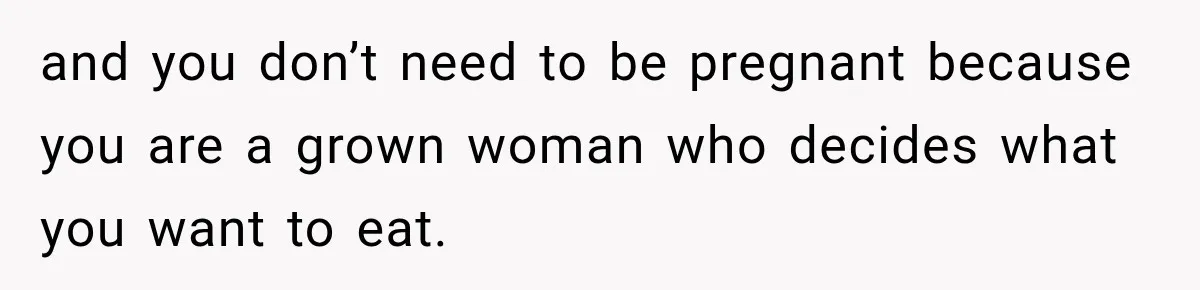 and you don’t need to be pregnant because you are a grown woman who decides what you want to eat.