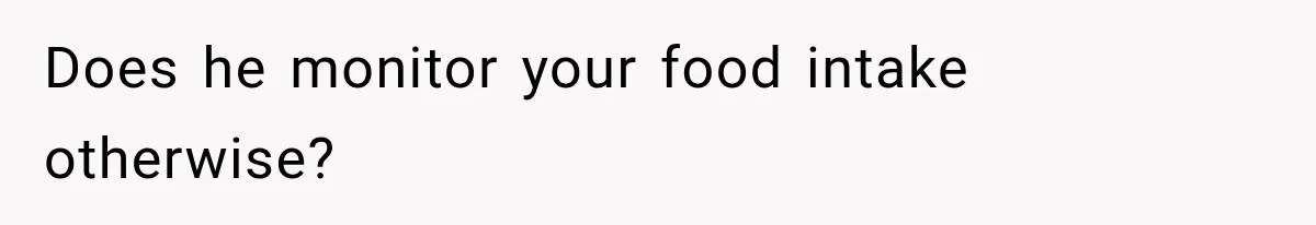 Does he monitor your food intake otherwise?