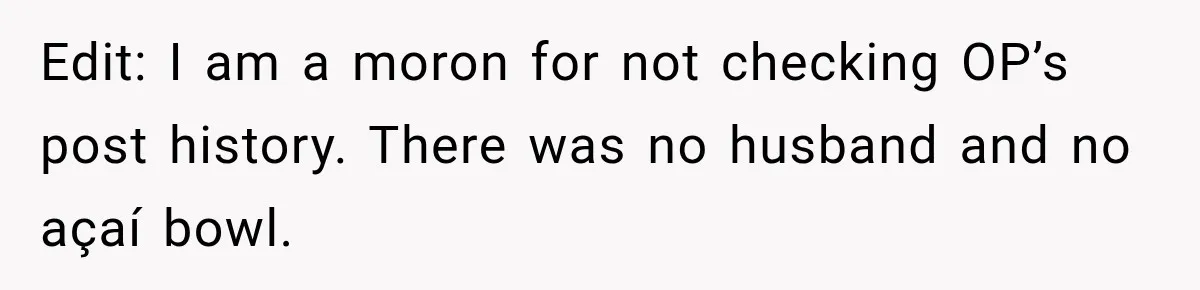 Edit: I am a moron for not checking OP’s post history. There was no husband and no açaí bowl.