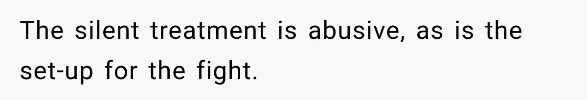 The silent treatment is abusive, as is the set-up for the fight.