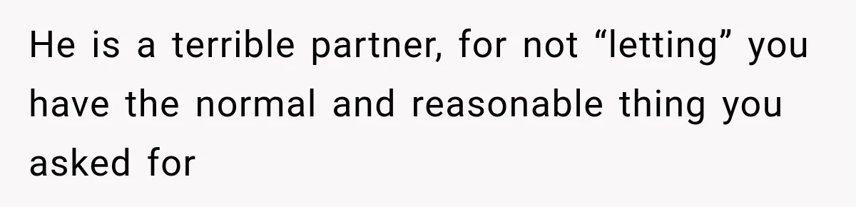 He is a terrible partner, for not “letting” you have the normal and reasonable thing you asked for