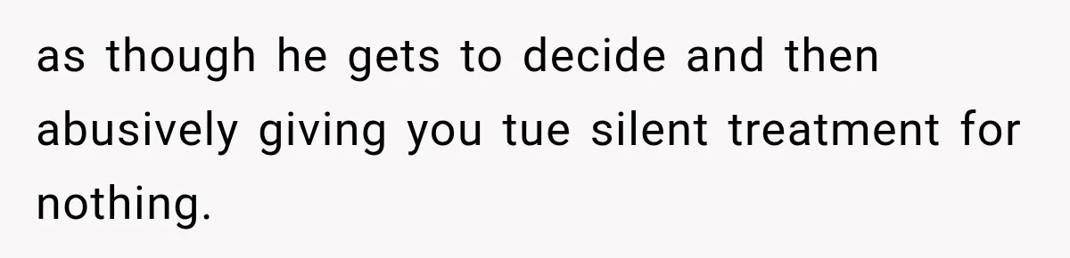 as though he gets to decide and then abusively giving you tue silent treatment for nothing.