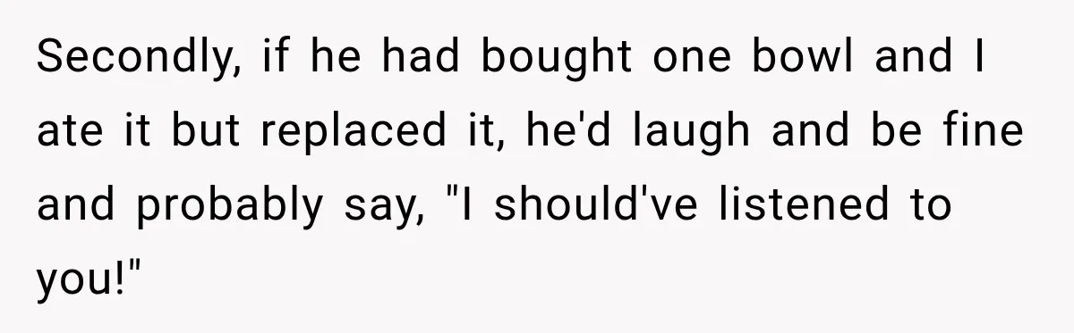 Secondly, if he had bought one bowl and I ate it but replaced it, he'd laugh and be fine and probably say, "I should've listened to you!"