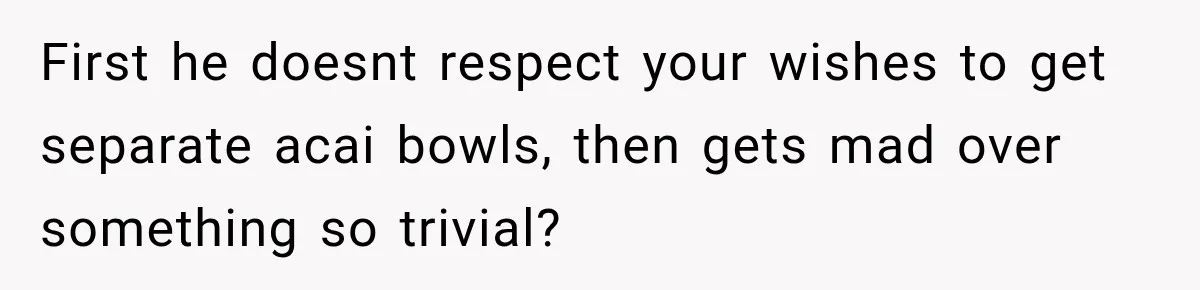First he doesnt respect your wishes to get separate acai bowls, then gets mad over something so trivial?