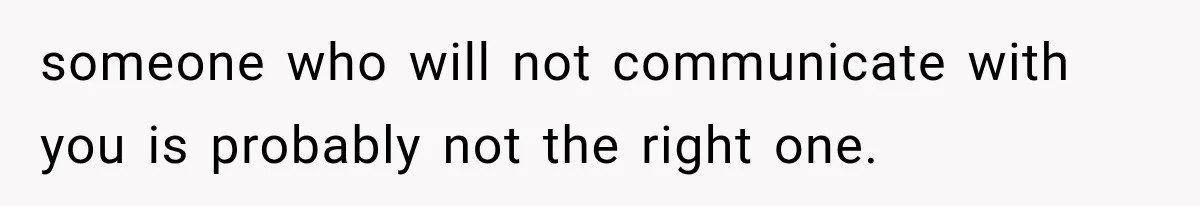 someone who will not communicate with you is probably not the right one.