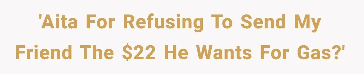 'AITA for refusing to send my friend the $22 he wants for gas?'
