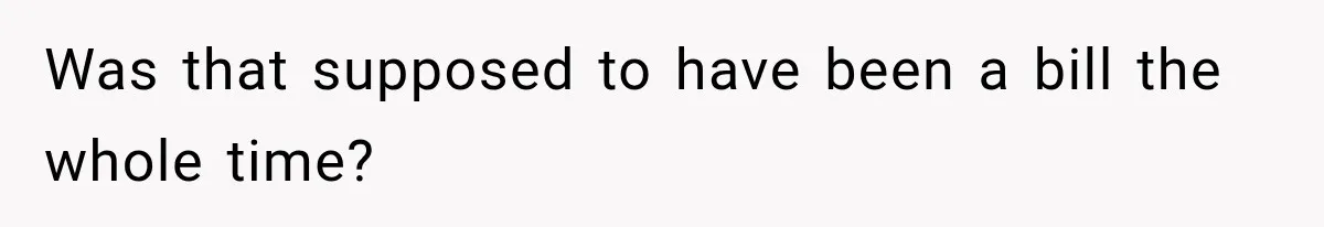 Was that supposed to have been a bill the whole time?