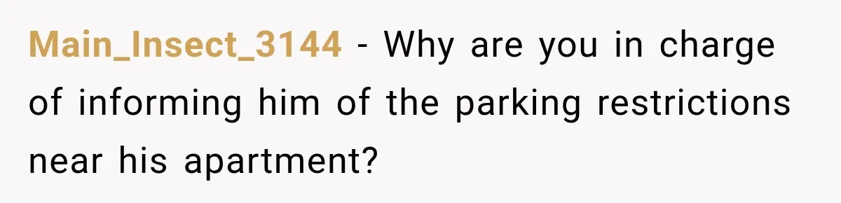 Main_Insect_3144 − Why are you in charge of informing him of the parking restrictions near his apartment?