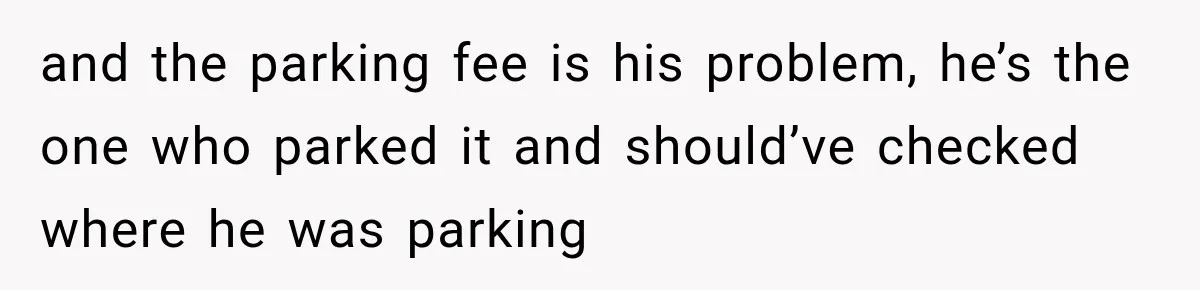 and the parking fee is his problem, he’s the one who parked it and should’ve checked where he was parking