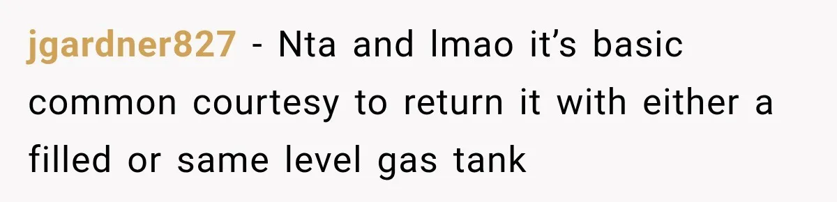jgardner827 − Nta and lmao it’s basic common courtesy to return it with either a filled or same level gas tank