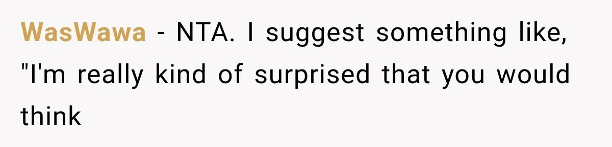 WasWawa − NTA. I suggest something like, "I'm really kind of surprised that you would think