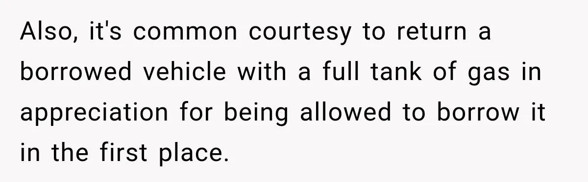 Also, it's common courtesy to return a borrowed vehicle with a full tank of gas in appreciation for being allowed to borrow it in the first place.