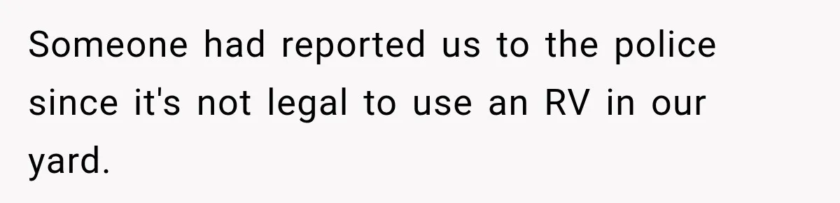 Couple Buys a Camper, Comes Home From Vacation, Then Gets a Visit From Police Someone had reported us to the police since it's not legal to use an RV in our yard.