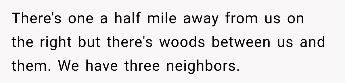 Couple Buys a Camper, Comes Home From Vacation, Then Gets a Visit From Police There's one a half mile away from us on the right but there's woods between us and them. We have three neighbors.