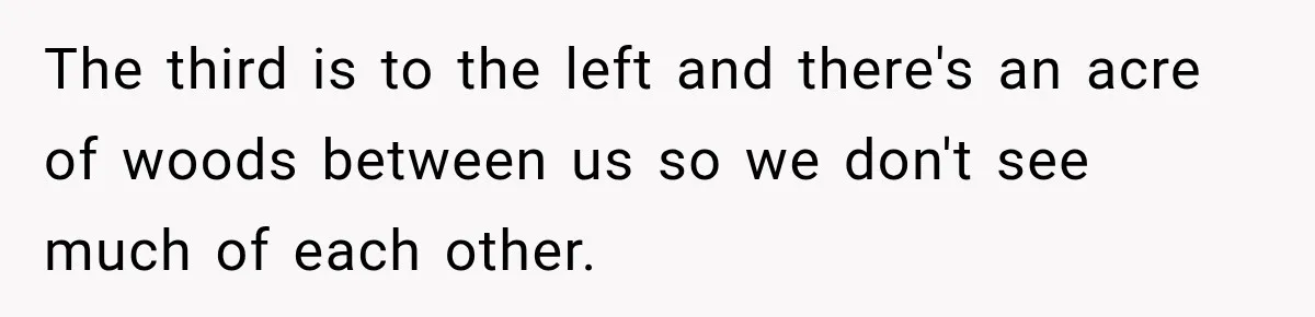 Couple Buys a Camper, Comes Home From Vacation, Then Gets a Visit From Police The third is to the left and there's an acre of woods between us so we don't see much of each other.