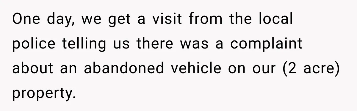 Couple Buys a Camper, Comes Home From Vacation, Then Gets a Visit From Police One day, we get a visit from the local police telling us there was a complaint about an abandoned vehicle on our (2 acre) property.