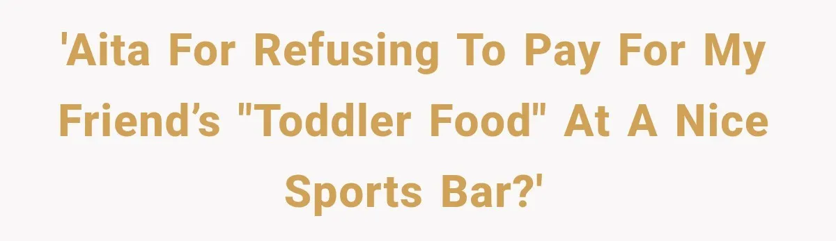 'AITA for refusing to pay for my friend’s "toddler food" at a nice sports bar?'