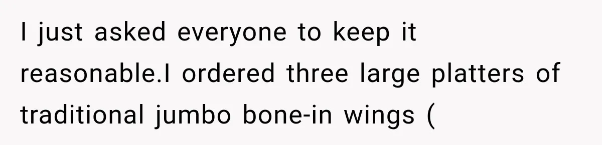 I just asked everyone to keep it reasonable.I ordered three large platters of traditional jumbo bone-in wings (