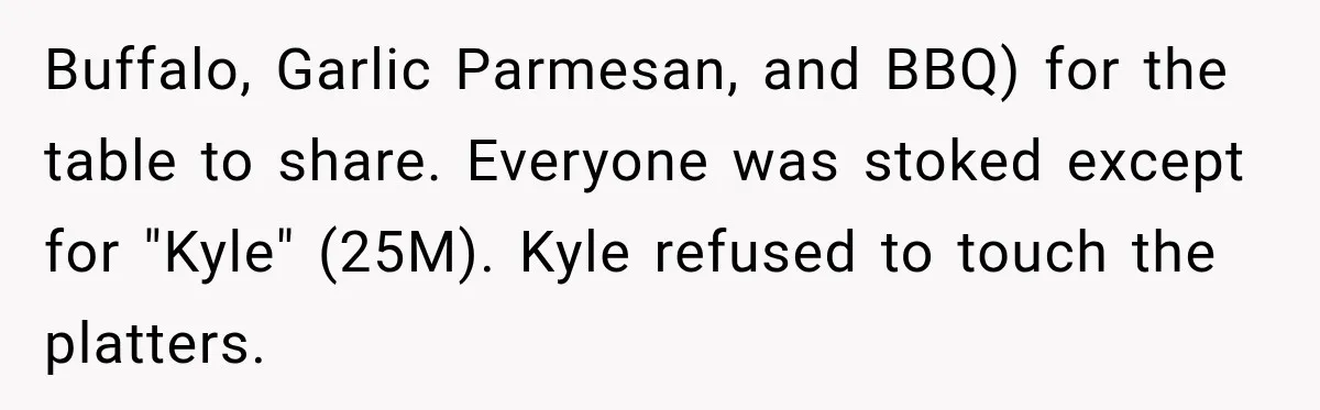 Buffalo, Garlic Parmesan, and BBQ) for the table to share. Everyone was stoked except for "Kyle" (25M). Kyle refused to touch the platters.