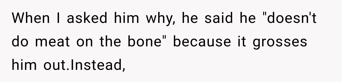 When I asked him why, he said he "doesn't do meat on the bone" because it grosses him out.Instead,