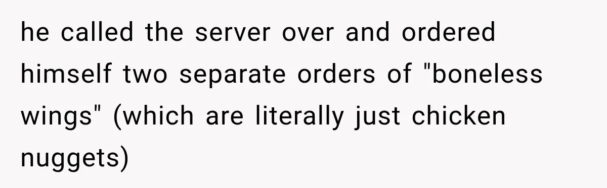 he called the server over and ordered himself two separate orders of "boneless wings" (which are literally just chicken nuggets)