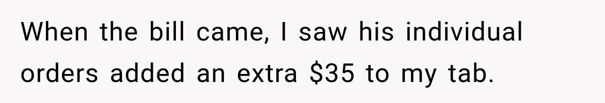 When the bill came, I saw his individual orders added an extra $35 to my tab.