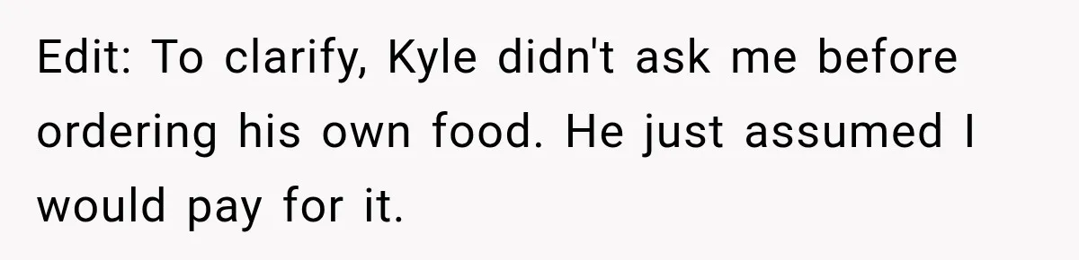 Edit: To clarify, Kyle didn't ask me before ordering his own food. He just assumed I would pay for it.