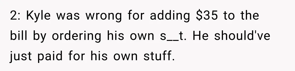 2: Kyle was wrong for adding $35 to the bill by ordering his own s__t. He should've just paid for his own stuff.