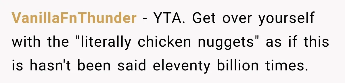 VanillaFnThunder − YTA. Get over yourself with the "literally chicken nuggets" as if this is hasn't been said eleventy billion times.
