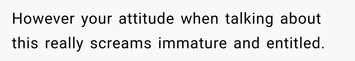 However your attitude when talking about this really screams immature and entitled.
