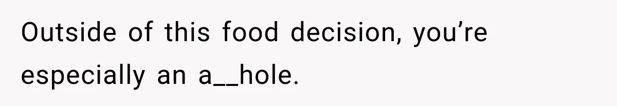 Outside of this food decision, you’re especially an a__hole.