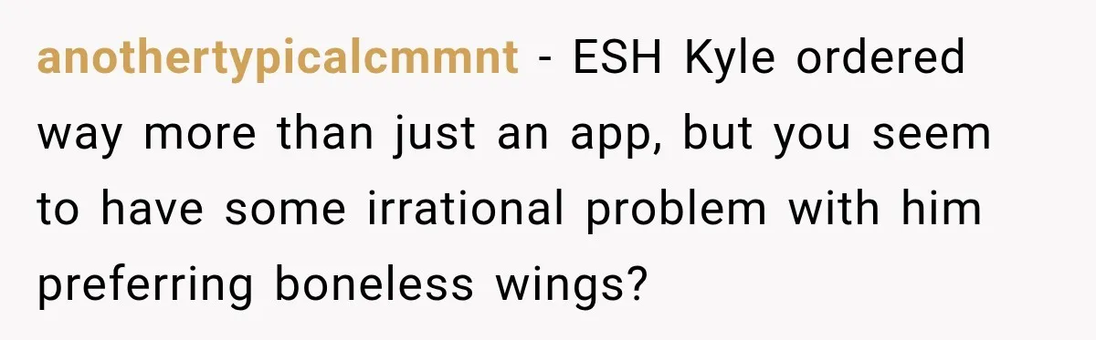 anothertypicalcmmnt − ESH Kyle ordered way more than just an app, but you seem to have some irrational problem with him preferring boneless wings?