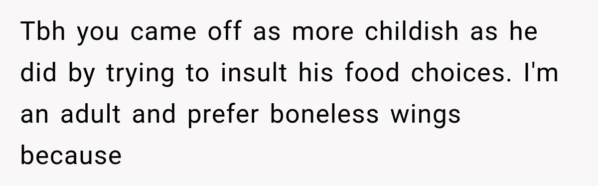 Tbh you came off as more childish as he did by trying to insult his food choices. I'm an adult and prefer boneless wings because