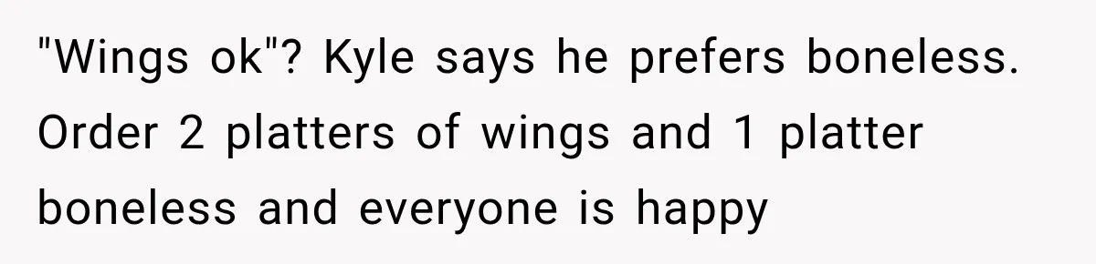 "Wings ok"? Kyle says he prefers boneless. Order 2 platters of wings and 1 platter boneless and everyone is happy