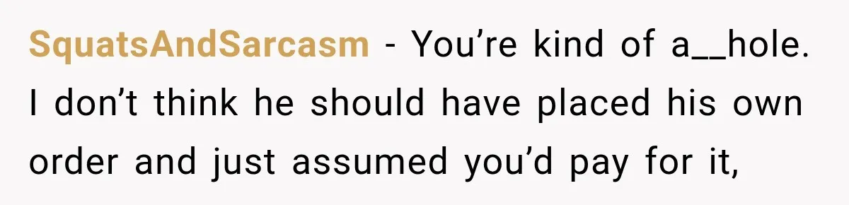 SquatsAndSarcasm − You’re kind of a__hole. I don’t think he should have placed his own order and just assumed you’d pay for it,