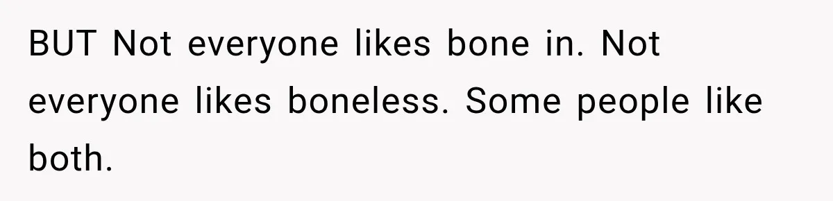 BUT Not everyone likes bone in. Not everyone likes boneless. Some people like both.