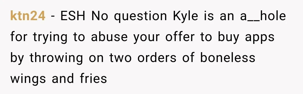 ktn24 − ESH No question Kyle is an a__hole for trying to abuse your offer to buy apps by throwing on two orders of boneless wings and fries