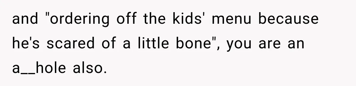 and "ordering off the kids' menu because he's scared of a little bone", you are an a__hole also.