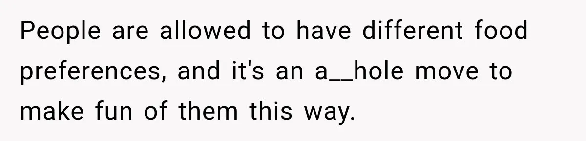 People are allowed to have different food preferences, and it's an a__hole move to make fun of them this way.