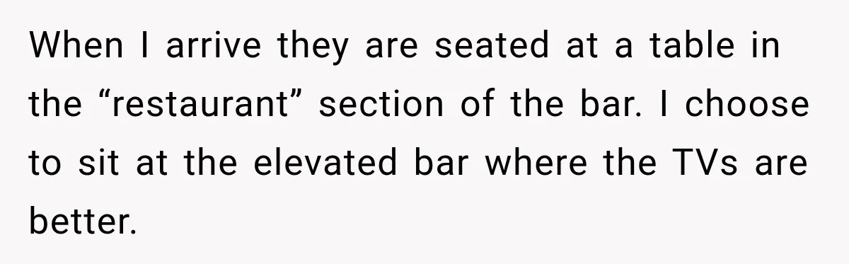 Man Tells Friend’s Teen to Stop Lifting a Bar’s Pool Table, Mom Says He Has No Right to Discipline Her Kids When I arrive they are seated at a table in the “restaurant” section of the bar. I choose to sit at the elevated bar where the TVs are better.